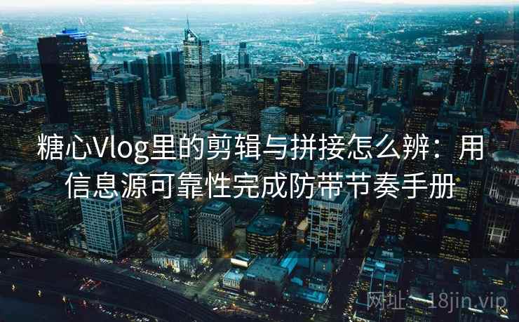 糖心Vlog里的剪辑与拼接怎么辨:用信息源可靠性完成防带节奏手册 糖心Vlog里的剪辑与拼接怎么辨:用信息源可靠性完成防带节奏手册