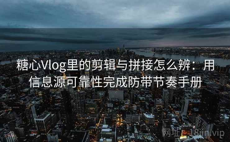 糖心Vlog里的剪辑与拼接怎么辨:用信息源可靠性完成防带节奏手册 糖心Vlog里的剪辑与拼接怎么辨:用信息源可靠性完成防带节奏手册