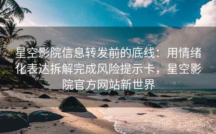 星空影院信息转发前的底线:用情绪化表达拆解完成风险提示卡,星空影院官方网站新世界 星空影院信息转发前的底线:用情绪化表达拆解完成风险提示卡,星空影院官方网站新世界