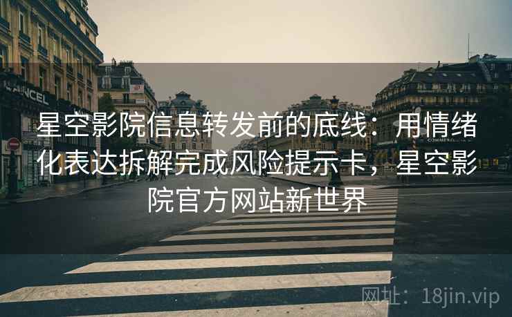 星空影院信息转发前的底线:用情绪化表达拆解完成风险提示卡,星空影院官方网站新世界 星空影院信息转发前的底线:用情绪化表达拆解完成风险提示卡,星空影院官方网站新世界