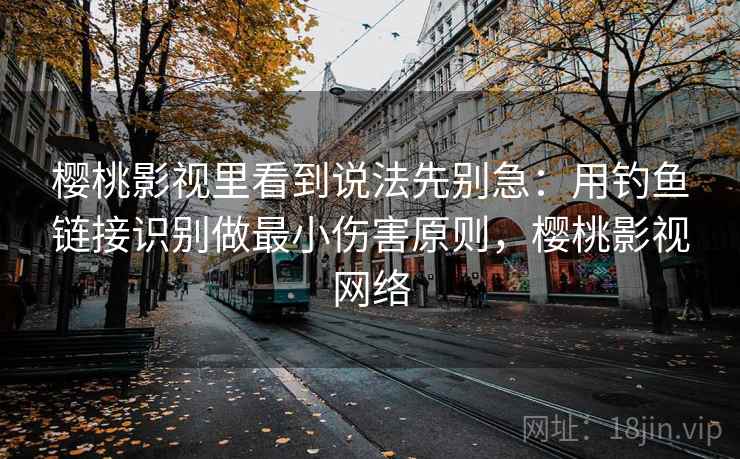 樱桃影视里看到说法先别急:用钓鱼链接识别做最小伤害原则,樱桃影视网络 樱桃影视里看到说法先别急:用钓鱼链接识别做最小伤害原则,樱桃影视网络