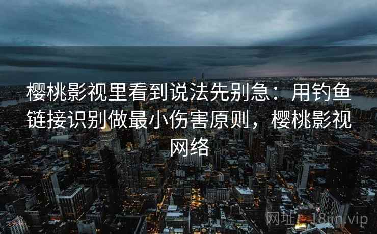樱桃影视里看到说法先别急:用钓鱼链接识别做最小伤害原则,樱桃影视网络 樱桃影视里看到说法先别急:用钓鱼链接识别做最小伤害原则,樱桃影视网络