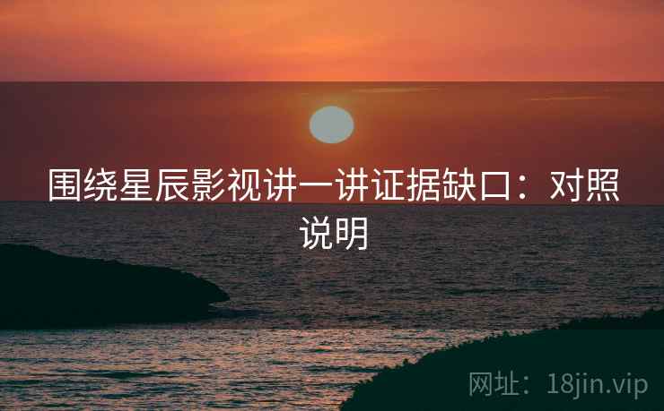 围绕星辰影视讲一讲证据缺口:对照说明 围绕星辰影视讲一讲证据缺口:对照说明