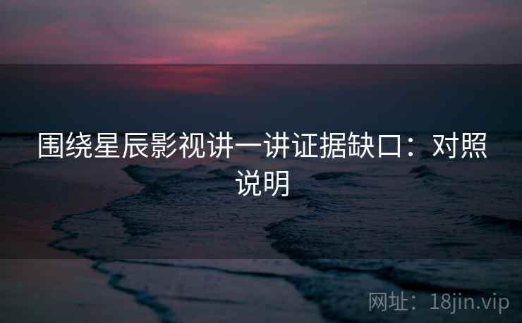 围绕星辰影视讲一讲证据缺口:对照说明 围绕星辰影视讲一讲证据缺口:对照说明