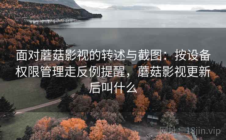 面对蘑菇影视的转述与截图:按设备权限管理走反例提醒,蘑菇影视更新后叫什么 面对蘑菇影视的转述与截图:按设备权限管理走反例提醒,蘑菇影视更新后叫什么