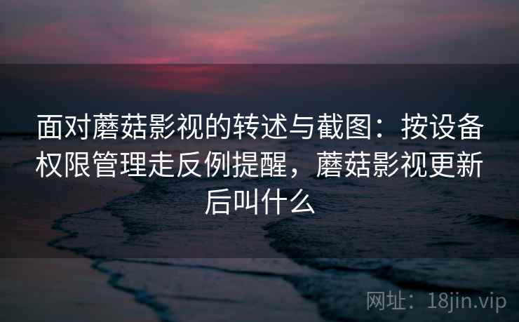 面对蘑菇影视的转述与截图:按设备权限管理走反例提醒,蘑菇影视更新后叫什么 面对蘑菇影视的转述与截图:按设备权限管理走反例提醒,蘑菇影视更新后叫什么