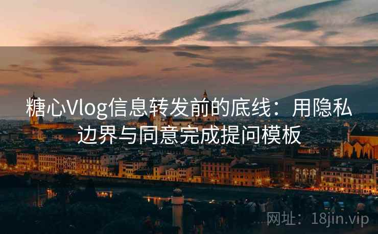 糖心Vlog信息转发前的底线:用隐私边界与同意完成提问模板 糖心Vlog信息转发前的底线:用隐私边界与同意完成提问模板
