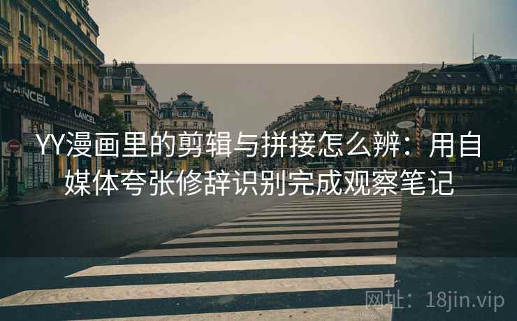 YY漫画里的剪辑与拼接怎么辨:用自媒体夸张修辞识别完成观察笔记 YY漫画里的剪辑与拼接怎么辨:用自媒体夸张修辞识别完成观察笔记