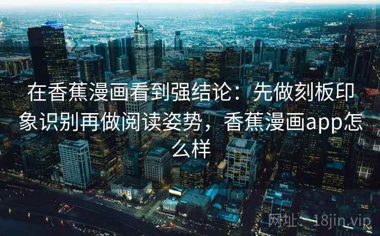 在香蕉漫画看到强结论:先做刻板印象识别再做阅读姿势,香蕉漫画app怎么样 在香蕉漫画看到强结论:先做刻板印象识别再做阅读姿势,香蕉漫画app怎么样