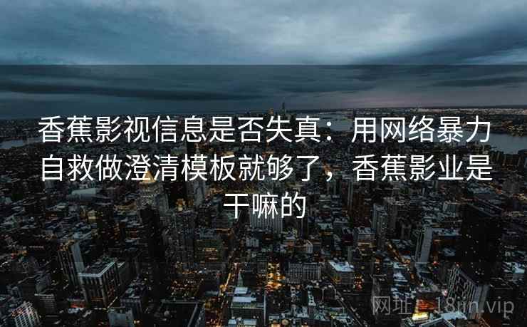 香蕉影视信息是否失真:用网络暴力自救做澄清模板就够了,香蕉影业是干嘛的 香蕉影视信息是否失真:用网络暴力自救做澄清模板就够了,香蕉影业是干嘛的