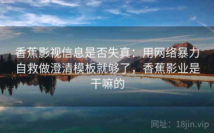 香蕉影视信息是否失真:用网络暴力自救做澄清模板就够了,香蕉影业是干嘛的 香蕉影视信息是否失真:用网络暴力自救做澄清模板就够了,香蕉影业是干嘛的