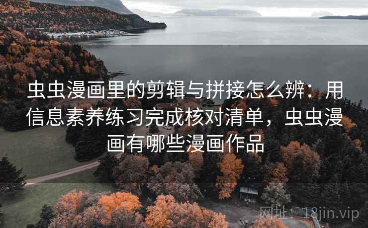 虫虫漫画里的剪辑与拼接怎么辨:用信息素养练习完成核对清单,虫虫漫画有哪些漫画作品 虫虫漫画里的剪辑与拼接怎么辨:用信息素养练习完成核对清单,虫虫漫画有哪些漫画作品