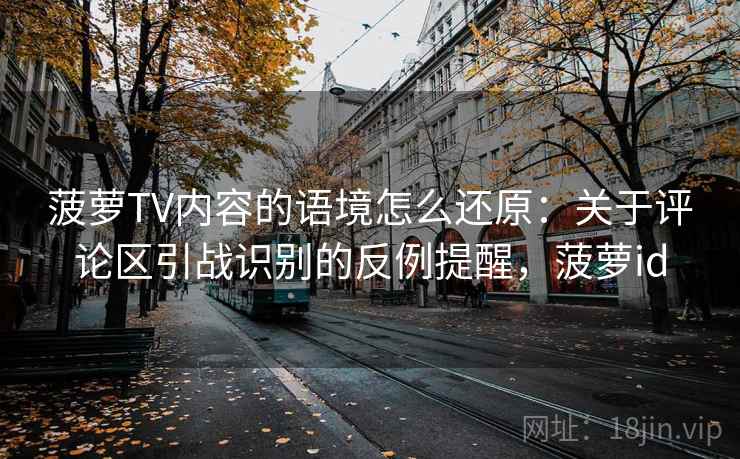 菠萝TV内容的语境怎么还原:关于评论区引战识别的反例提醒,菠萝id 菠萝TV内容的语境怎么还原:关于评论区引战识别的反例提醒,菠萝id