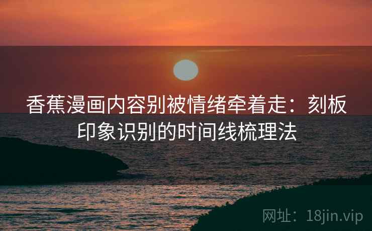香蕉漫画内容别被情绪牵着走:刻板印象识别的时间线梳理法 香蕉漫画内容别被情绪牵着走:刻板印象识别的时间线梳理法