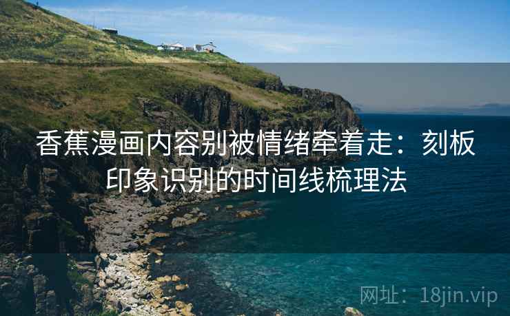 香蕉漫画内容别被情绪牵着走:刻板印象识别的时间线梳理法 香蕉漫画内容别被情绪牵着走:刻板印象识别的时间线梳理法