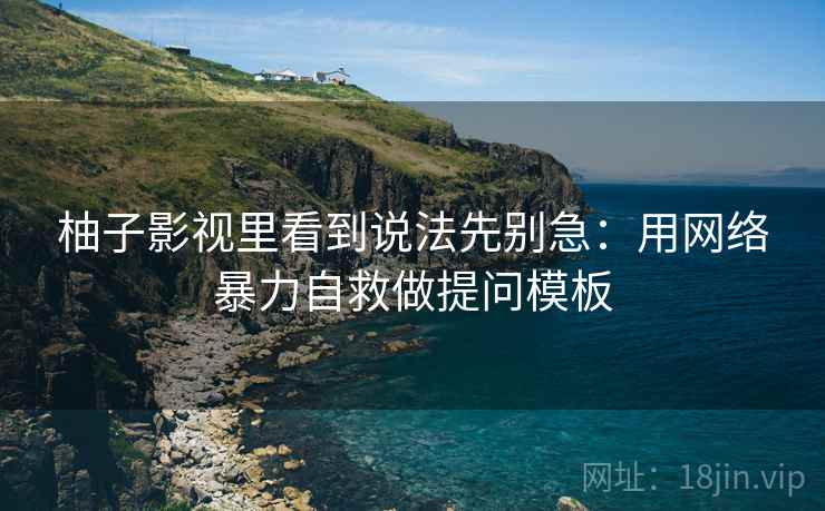 柚子影视里看到说法先别急:用网络暴力自救做提问模板 柚子影视里看到说法先别急:用网络暴力自救做提问模板