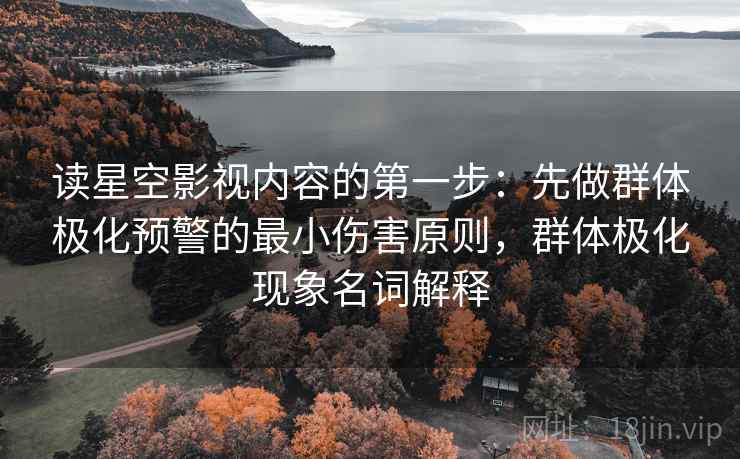 读星空影视内容的第一步：先做群体极化预警的最小伤害原则，群体极化现象名词解释