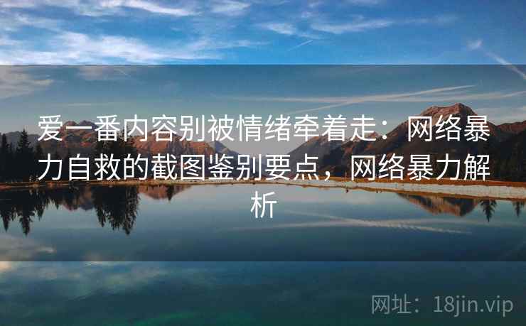 爱一番内容别被情绪牵着走:网络暴力自救的截图鉴别要点,网络暴力解析 爱一番内容别被情绪牵着走:网络暴力自救的截图鉴别要点,网络暴力解析