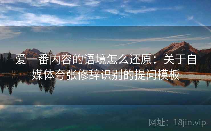 爱一番内容的语境怎么还原:关于自媒体夸张修辞识别的提问模板 爱一番内容的语境怎么还原:关于自媒体夸张修辞识别的提问模板