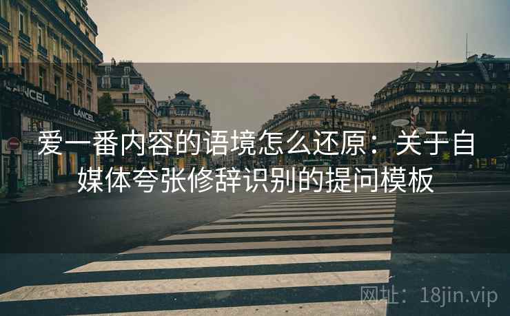 爱一番内容的语境怎么还原:关于自媒体夸张修辞识别的提问模板 爱一番内容的语境怎么还原:关于自媒体夸张修辞识别的提问模板