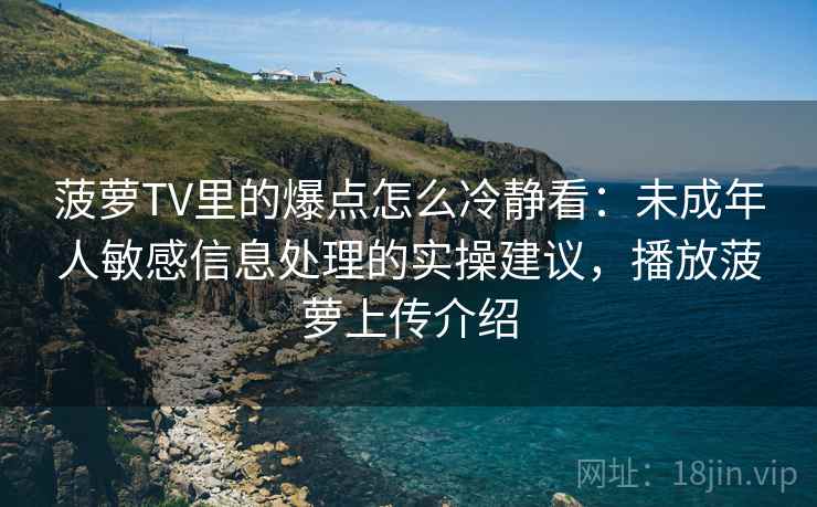 菠萝TV里的爆点怎么冷静看：未成年人敏感信息处理的实操建议，播放菠萝上传介绍