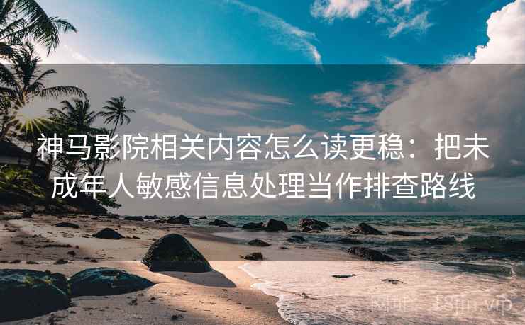 神马影院相关内容怎么读更稳：把未成年人敏感信息处理当作排查路线