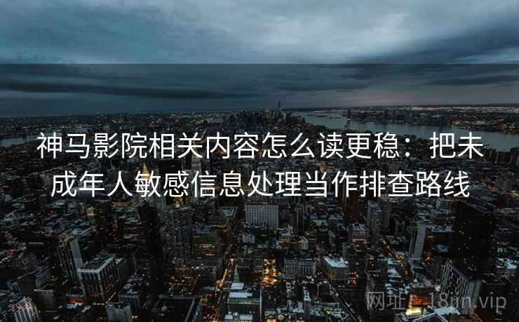 神马影院相关内容怎么读更稳：把未成年人敏感信息处理当作排查路线