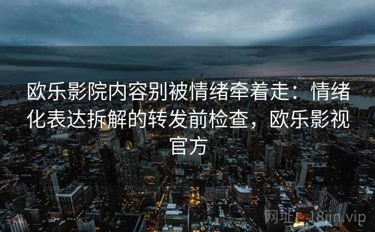 欧乐影院内容别被情绪牵着走:情绪化表达拆解的转发前检查,欧乐影视官方 欧乐影院内容别被情绪牵着走:情绪化表达拆解的转发前检查,欧乐影视官方
