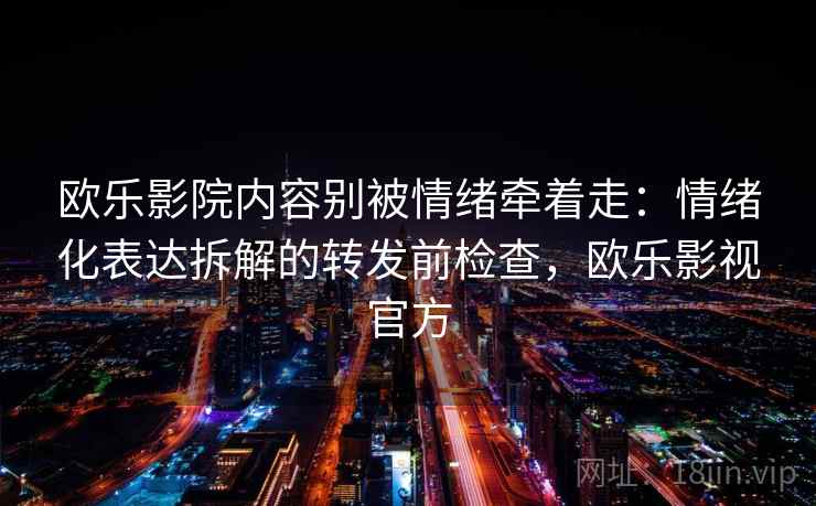 欧乐影院内容别被情绪牵着走:情绪化表达拆解的转发前检查,欧乐影视官方 欧乐影院内容别被情绪牵着走:情绪化表达拆解的转发前检查,欧乐影视官方