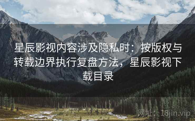 星辰影视内容涉及隐私时：按版权与转载边界执行复盘方法，星辰影视下载目录