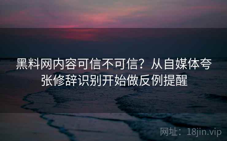 黑料网内容可信不可信?从自媒体夸张修辞识别开始做反例提醒 黑料网内容可信不可信?从自媒体夸张修辞识别开始做反例提醒