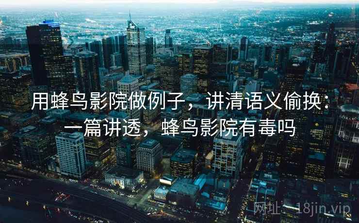 用蜂鸟影院做例子,讲清语义偷换:一篇讲透,蜂鸟影院有毒吗 用蜂鸟影院做例子,讲清语义偷换:一篇讲透,蜂鸟影院有毒吗