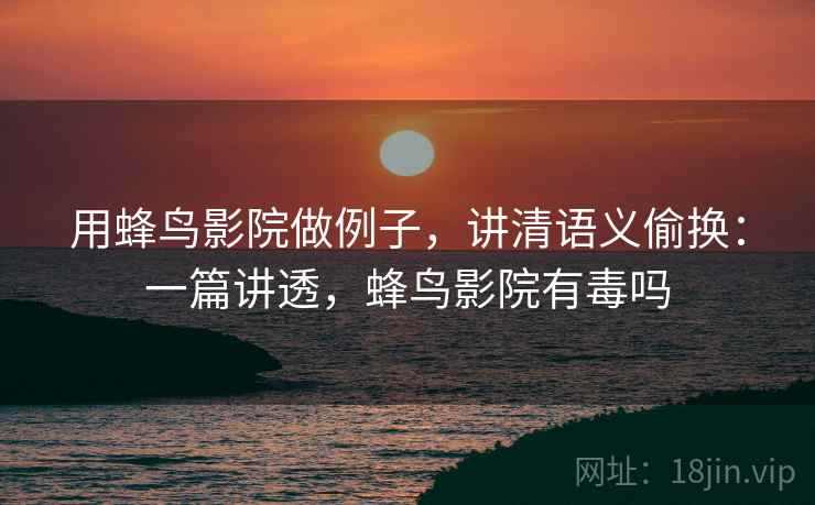 用蜂鸟影院做例子,讲清语义偷换:一篇讲透,蜂鸟影院有毒吗 用蜂鸟影院做例子,讲清语义偷换:一篇讲透,蜂鸟影院有毒吗