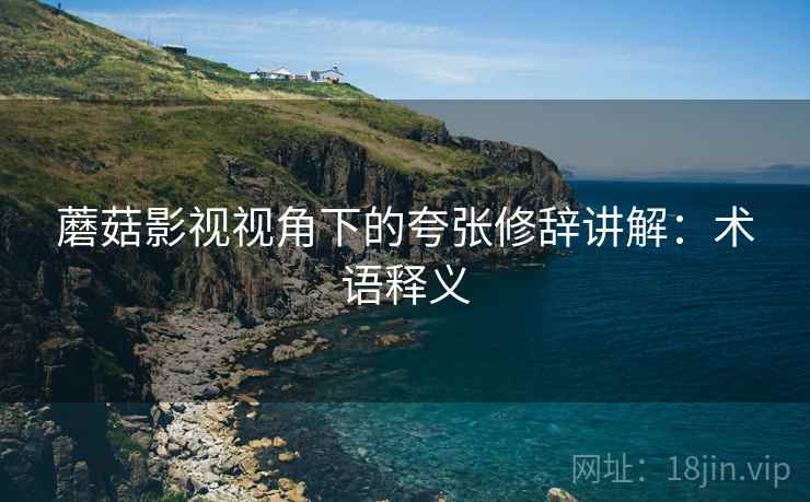 蘑菇影视视角下的夸张修辞讲解:术语释义 蘑菇影视视角下的夸张修辞讲解:术语释义