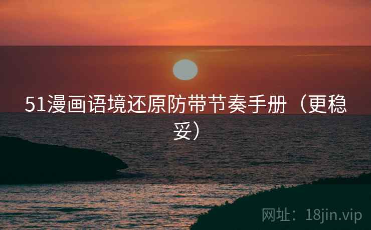 51漫画语境还原防带节奏手册(更稳妥) 51漫画语境还原防带节奏手册(更稳妥)