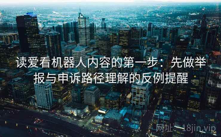读爱看机器人内容的第一步:先做举报与申诉路径理解的反例提醒 读爱看机器人内容的第一步:先做举报与申诉路径理解的反例提醒
