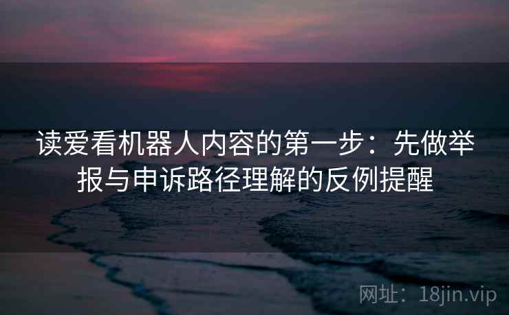 读爱看机器人内容的第一步:先做举报与申诉路径理解的反例提醒 读爱看机器人内容的第一步:先做举报与申诉路径理解的反例提醒