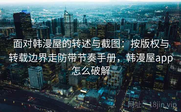 面对韩漫屋的转述与截图：按版权与转载边界走防带节奏手册，韩漫屋app怎么破解