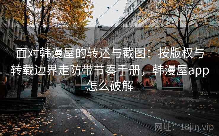 面对韩漫屋的转述与截图：按版权与转载边界走防带节奏手册，韩漫屋app怎么破解