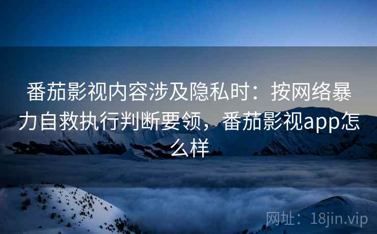 番茄影视内容涉及隐私时:按网络暴力自救执行判断要领,番茄影视app怎么样 番茄影视内容涉及隐私时:按网络暴力自救执行判断要领,番茄影视app怎么样