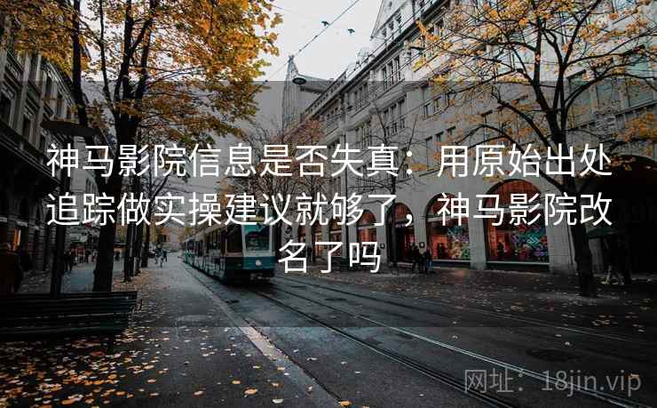 神马影院信息是否失真:用原始出处追踪做实操建议就够了,神马影院改名了吗 神马影院信息是否失真:用原始出处追踪做实操建议就够了,神马影院改名了吗