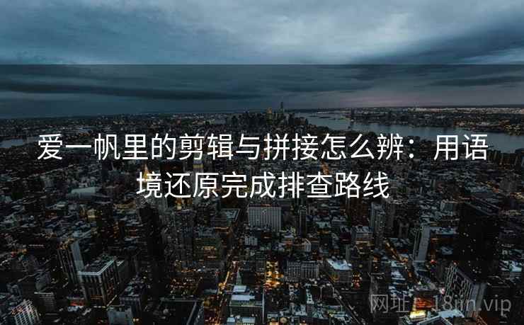爱一帆里的剪辑与拼接怎么辨:用语境还原完成排查路线 爱一帆里的剪辑与拼接怎么辨:用语境还原完成排查路线