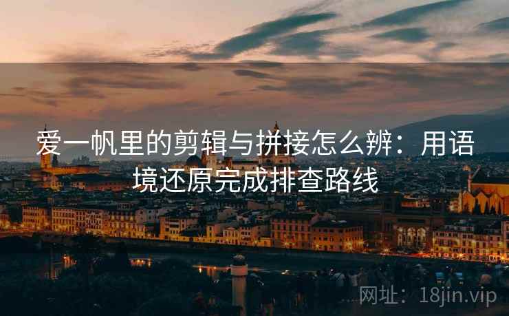 爱一帆里的剪辑与拼接怎么辨:用语境还原完成排查路线 爱一帆里的剪辑与拼接怎么辨:用语境还原完成排查路线