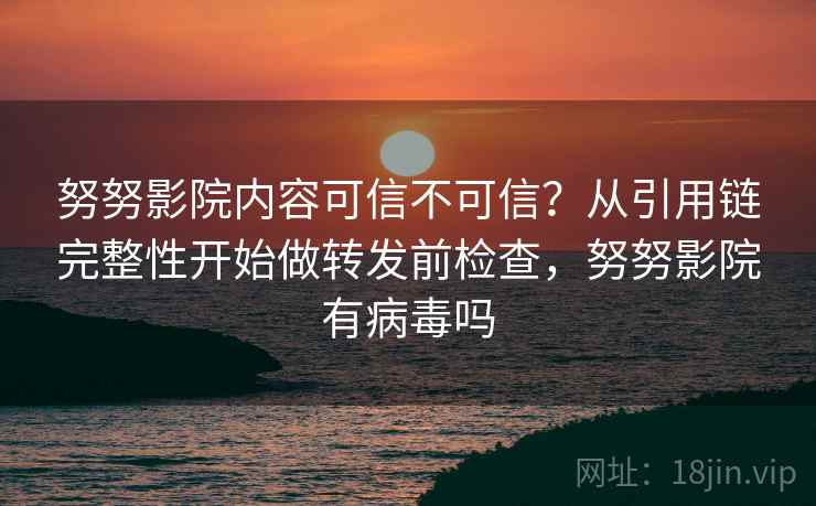 努努影院内容可信不可信?从引用链完整性开始做转发前检查,努努影院有病毒吗 努努影院内容可信不可信?从引用链完整性开始做转发前检查,努努影院有病毒吗