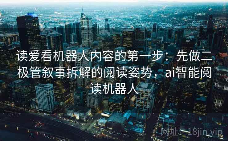 读爱看机器人内容的第一步:先做二极管叙事拆解的阅读姿势,ai智能阅读机器人 读爱看机器人内容的第一步:先做二极管叙事拆解的阅读姿势,ai智能阅读机器人