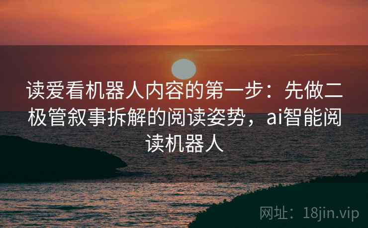 读爱看机器人内容的第一步:先做二极管叙事拆解的阅读姿势,ai智能阅读机器人 读爱看机器人内容的第一步:先做二极管叙事拆解的阅读姿势,ai智能阅读机器人