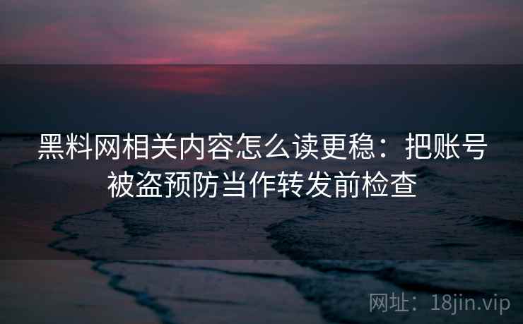黑料网相关内容怎么读更稳:把账号被盗预防当作转发前检查 黑料网相关内容怎么读更稳:把账号被盗预防当作转发前检查