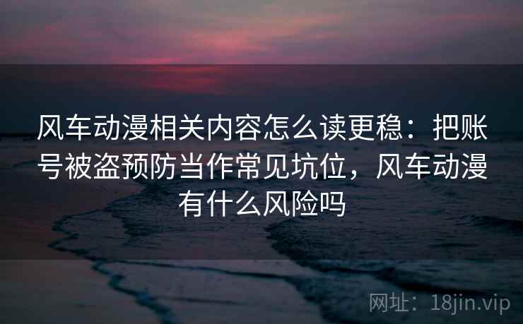 风车动漫相关内容怎么读更稳:把账号被盗预防当作常见坑位,风车动漫有什么风险吗 风车动漫相关内容怎么读更稳:把账号被盗预防当作常见坑位,风车动漫有什么风险吗