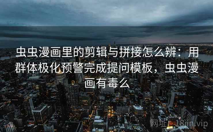 虫虫漫画里的剪辑与拼接怎么辨:用群体极化预警完成提问模板,虫虫漫画有毒么 虫虫漫画里的剪辑与拼接怎么辨:用群体极化预警完成提问模板,虫虫漫画有毒么