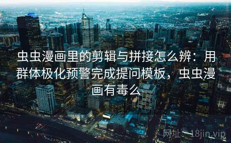虫虫漫画里的剪辑与拼接怎么辨:用群体极化预警完成提问模板,虫虫漫画有毒么 虫虫漫画里的剪辑与拼接怎么辨:用群体极化预警完成提问模板,虫虫漫画有毒么